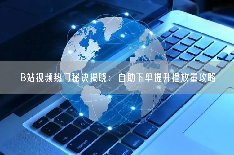 B站视频热门秘诀揭晓：自助下单提升播放量攻略