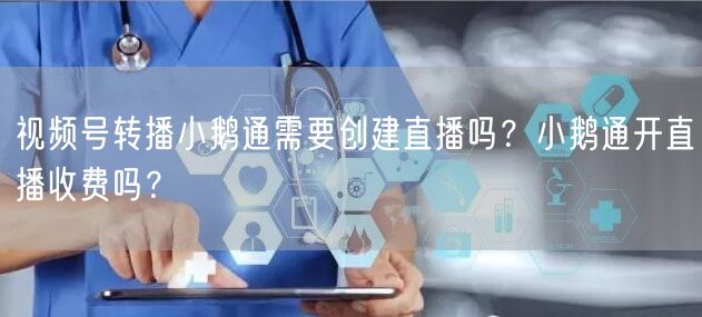 视频号转播小鹅通需要创建直播吗？小鹅通开
