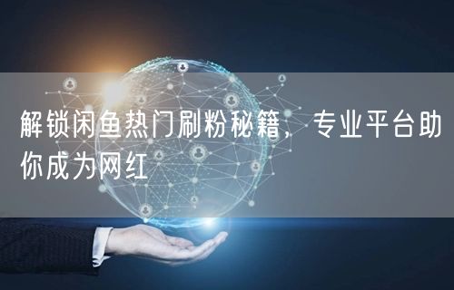 解锁闲鱼热门刷粉秘籍，专业平台助你成为网红