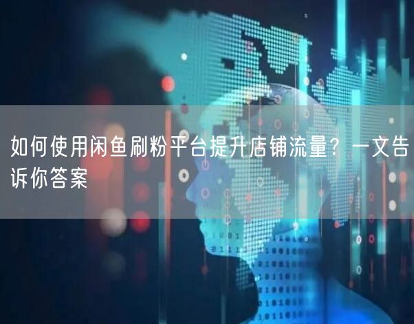 如何使用闲鱼刷粉平台提升店铺流量？一文告诉你答案