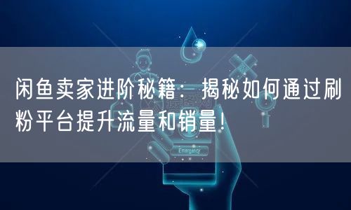 闲鱼卖家进阶秘籍：揭秘如何通过刷粉平台提升流量和销量！