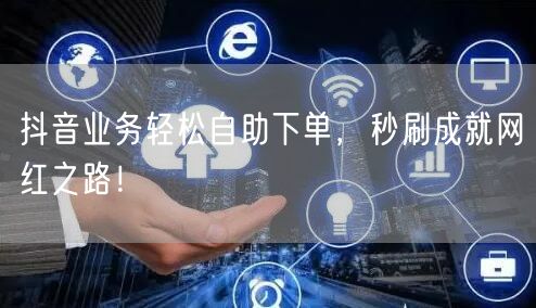 抖音业务轻松自助下单，秒刷成就网红之路！