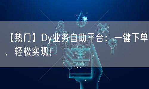【热门】Dy业务自助平台：一键下单，轻松实现!