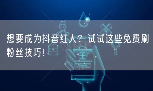 想要成为抖音红人？试试这些免费刷粉丝技巧！