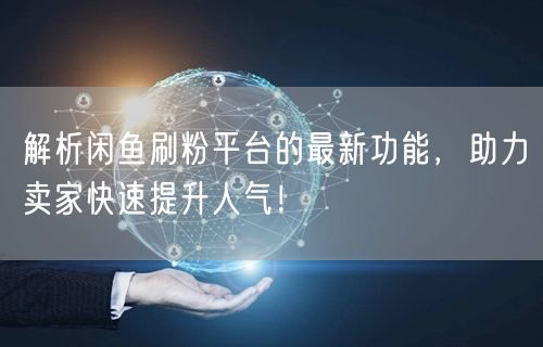 解析闲鱼刷粉平台的最新功能，助力卖家快速提升人气！