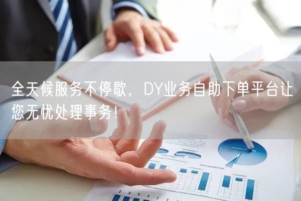 全天候服务不停歇，DY业务自助下单平台让您无忧处理事务！