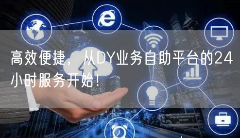 高效便捷，从DY业务自助平台的24小时服务开始！