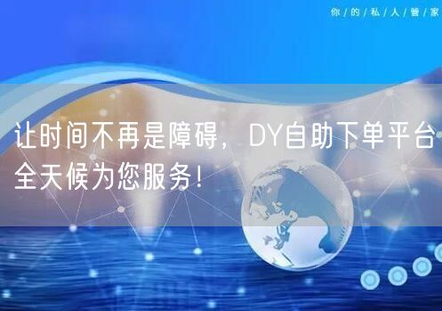 让时间不再是障碍，DY自助下单平台全天候为您服务！