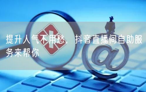 提升人气不用愁，抖音直播间自助服务来帮你
