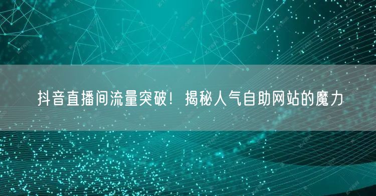 抖音直播间流量突破！揭秘人气自助网站的魔力