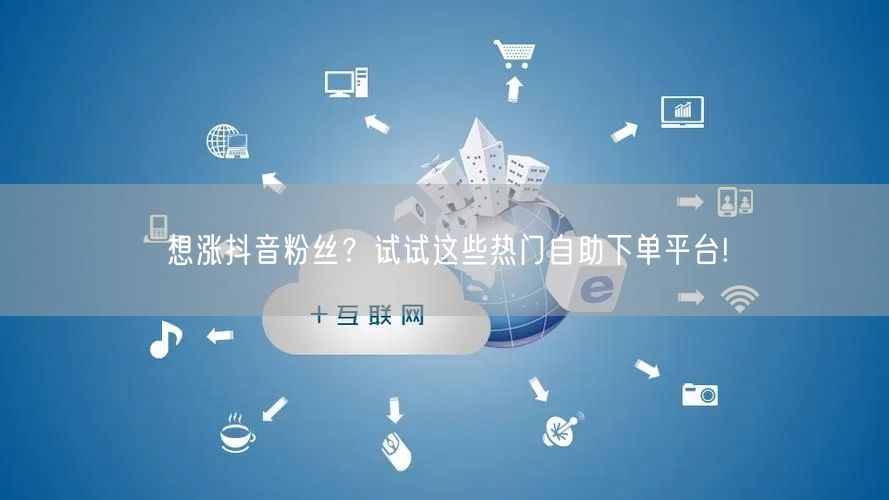 想涨抖音粉丝？试试这些热门自助下单平台!