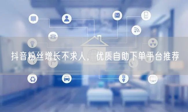 抖音粉丝增长不求人，优质自助下单平台推荐