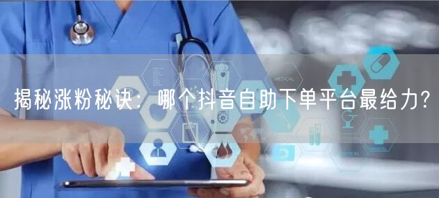 揭秘涨粉秘诀：哪个抖音自助下单平台最给力？