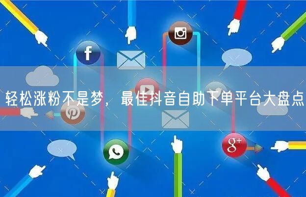 轻松涨粉不是梦，最佳抖音自助下单平台大盘点
