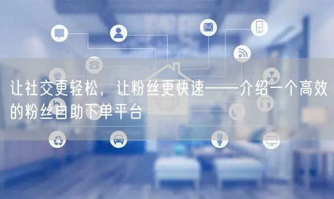 让社交更轻松，让粉丝更快速——介绍一个高效的粉丝自助下单平台