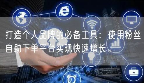 打造个人品牌的必备工具：使用粉丝自助下单平台实现快速增长。