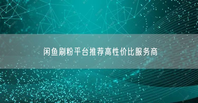 闲鱼刷粉平台推荐高性价比服务商