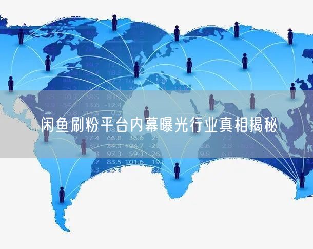 闲鱼刷粉平台内幕曝光行业真相揭秘