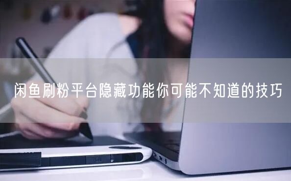 闲鱼刷粉平台隐藏功能你可能不知道的技巧