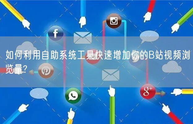 如何利用自助系统工具快速增加你的B站视频浏览量?