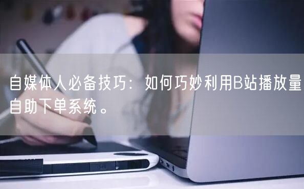 自媒体人必备技巧：如何巧妙利用B站播放量自助下单系统。