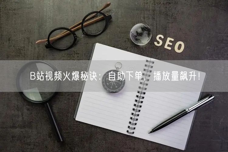 B站视频火爆秘诀：自助下单，播放量飙升！