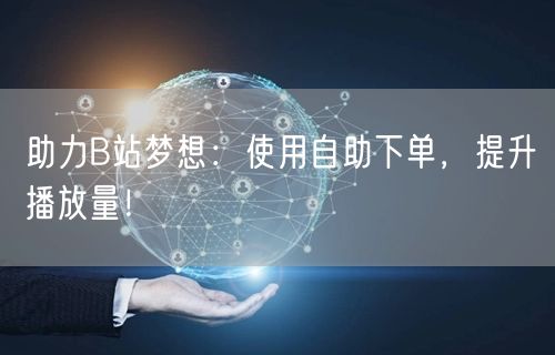 助力B站梦想：使用自助下单，提升播放量！