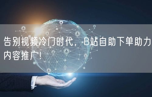 告别视频冷门时代，B站自助下单助力内容推广！