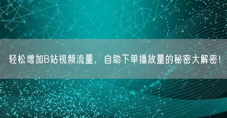 轻松增加B站视频流量，自助下单播放量的秘密大解密！