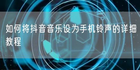 如何将抖音音乐设为手机铃声的详细教程
