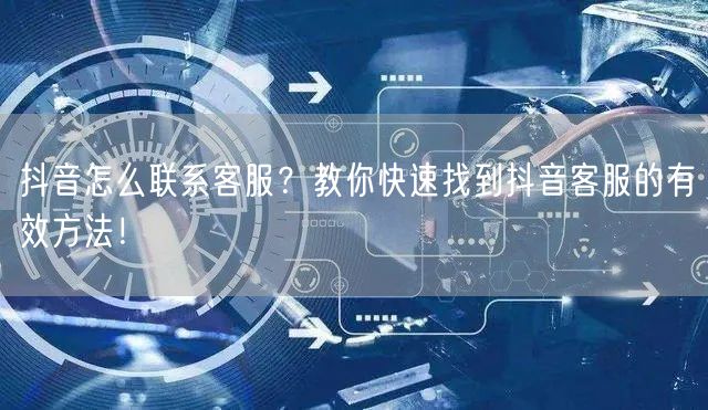 抖音怎么联系客服？教你快速找到抖音客服的有效方法！