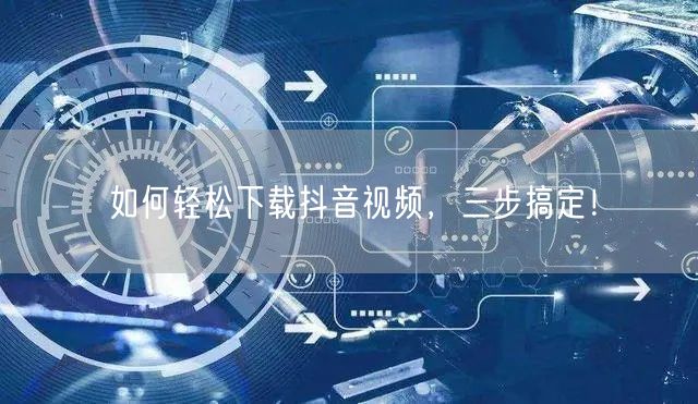 如何轻松下载抖音视频，三步搞定！