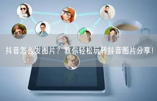 抖音怎么发图片？教你轻松玩转抖音图片分享！