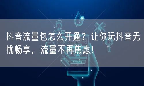 抖音流量包怎么开通？让你玩抖音无忧畅享，流量不再焦虑！