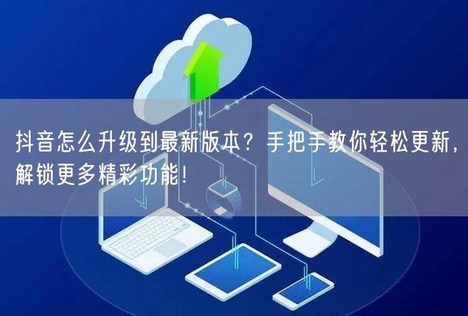 抖音怎么升级到最新版本？手把手教你轻松更新，解锁更多精彩功能