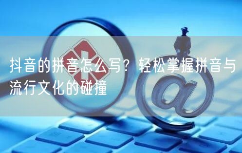 抖音的拼音怎么写？轻松掌握拼音与流行文化的碰撞