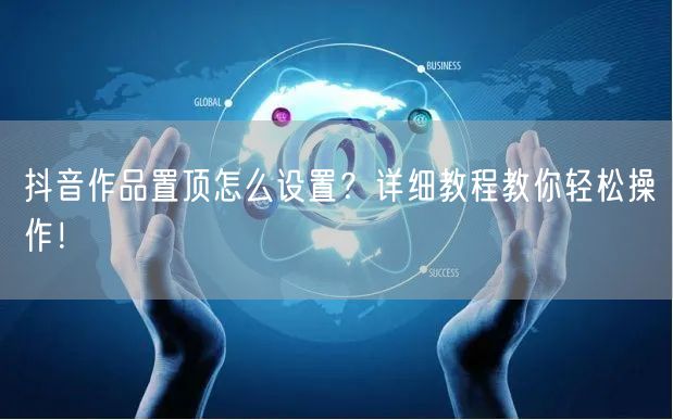 抖音作品置顶怎么设置？详细教程教你轻松操作！