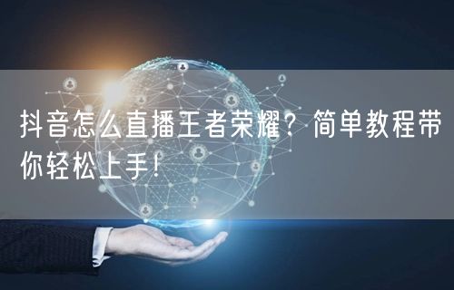抖音怎么直播王者荣耀？简单教程带你轻松上手！