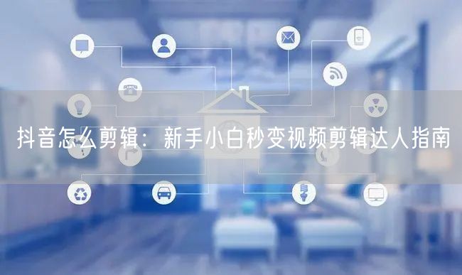 抖音怎么剪辑：新手小白秒变视频剪辑达人指南
