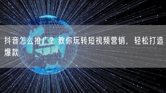 抖音怎么推广？教你玩转短视频营销，轻松打造爆款