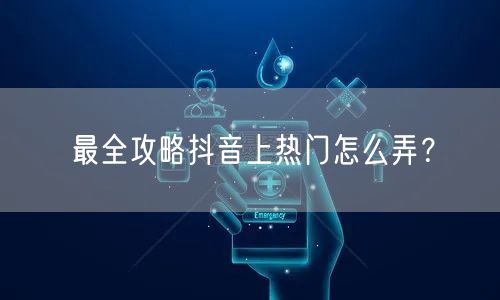 最全攻略抖音上热门怎么弄？