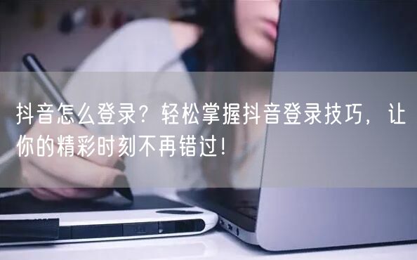抖音怎么登录？轻松掌握抖音登录技巧，让你的精彩时刻不再错过！