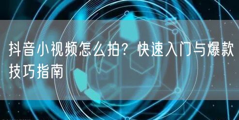 抖音小视频怎么拍？快速入门与爆款技巧指南