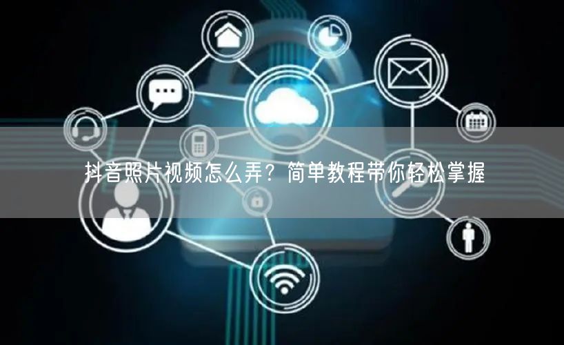 抖音照片视频怎么弄？简单教程带你轻松掌握