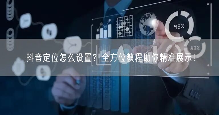 抖音定位怎么设置？全方位教程助你精准展示！