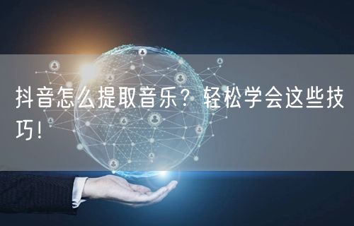 抖音怎么提取音乐？轻松学会这些技巧！