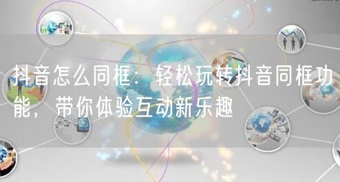 抖音怎么同框：轻松玩转抖音同框功能，带你