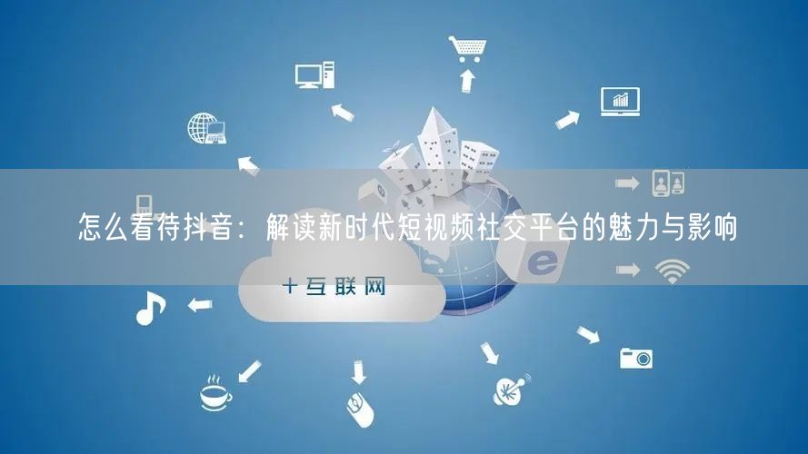 怎么看待抖音：解读新时代短视频社交平台的