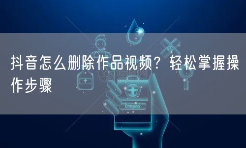 抖音怎么删除作品视频？轻松掌握操作步骤