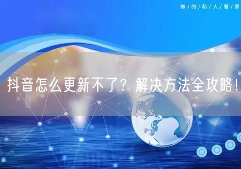 抖音怎么更新不了？解决方法全攻略！